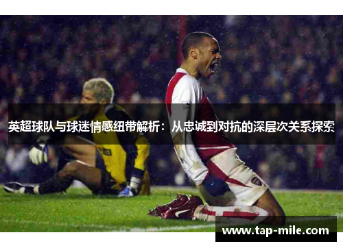 英超球队与球迷情感纽带解析：从忠诚到对抗的深层次关系探索