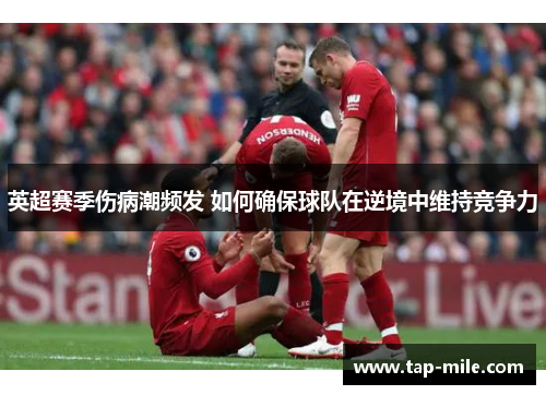 英超赛季伤病潮频发 如何确保球队在逆境中维持竞争力
