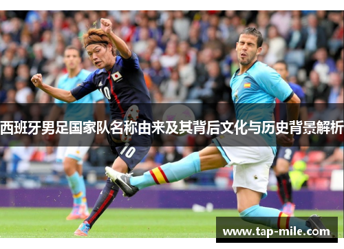 西班牙男足国家队名称由来及其背后文化与历史背景解析