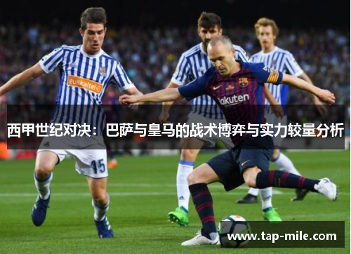 西甲世纪对决：巴萨与皇马的战术博弈与实力较量分析