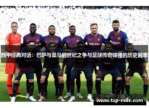 西甲经典对话：巴萨与皇马的世纪之争与足球传奇碰撞的历史篇章