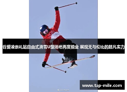 谷爱凌崇礼站自由式滑雪U型场地再度摘金 展现无与伦比的超凡实力