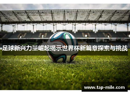 足球新兴力量崛起揭示世界杯新篇章探索与挑战