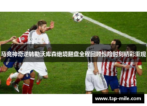 马竞神奇逆转勒沃库森绝境翻盘全程回顾惊险时刻精彩重现