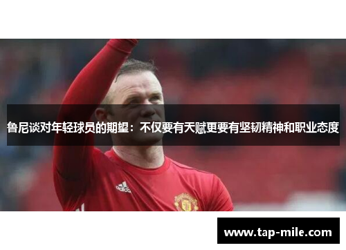 鲁尼谈对年轻球员的期望：不仅要有天赋更要有坚韧精神和职业态度
