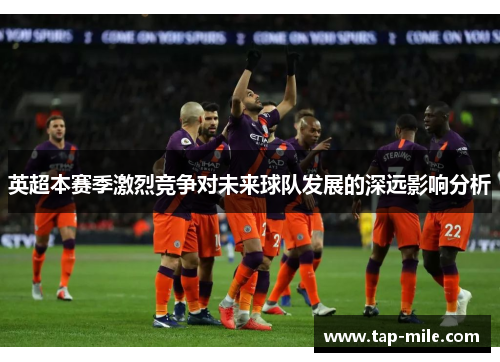 英超本赛季激烈竞争对未来球队发展的深远影响分析
