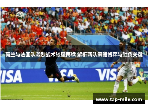 荷兰与法国队激烈战术较量再续 解析两队策略博弈与胜负关键