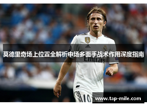 莫德里奇场上位置全解析中场多面手战术作用深度指南