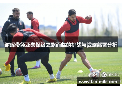谢晖带领亚泰保级之路面临的挑战与战略部署分析