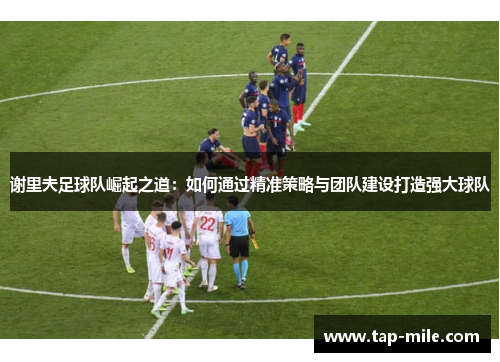 谢里夫足球队崛起之道：如何通过精准策略与团队建设打造强大球队