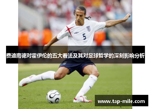 费迪南德对霍伊伦的五大看法及其对足球哲学的深刻影响分析