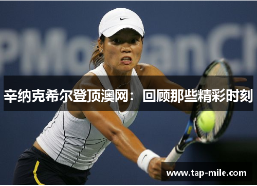 辛纳克希尔登顶澳网：回顾那些精彩时刻