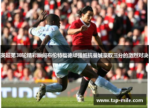 英超第38轮精彩瞬间布伦特福德顽强抵抗曼城豪取三分的激烈对决