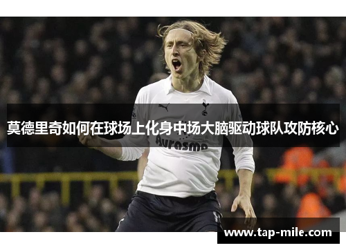 莫德里奇如何在球场上化身中场大脑驱动球队攻防核心
