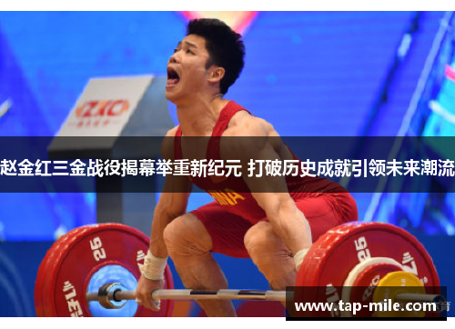 赵金红三金战役揭幕举重新纪元 打破历史成就引领未来潮流