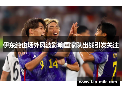 伊东纯也场外风波影响国家队出战引发关注