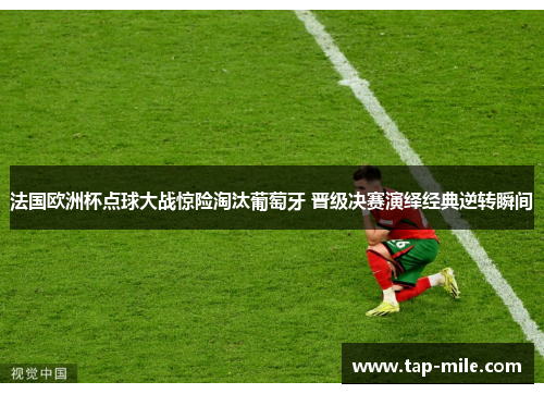 法国欧洲杯点球大战惊险淘汰葡萄牙 晋级决赛演绎经典逆转瞬间