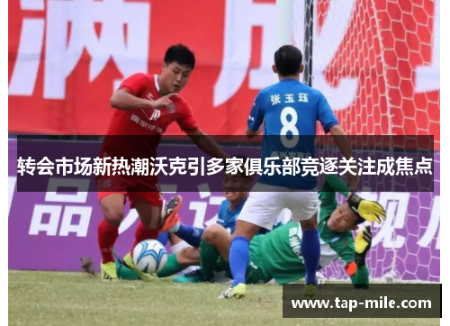 转会市场新热潮沃克引多家俱乐部竞逐关注成焦点