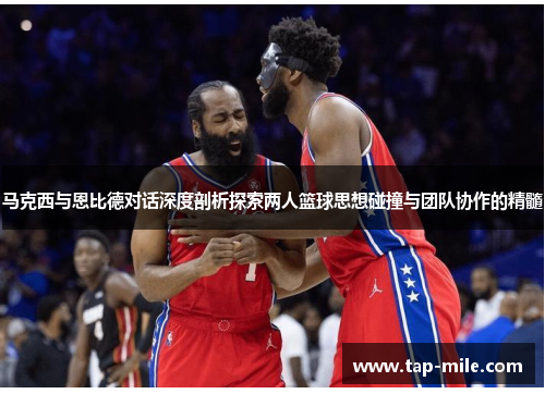马克西与恩比德对话深度剖析探索两人篮球思想碰撞与团队协作的精髓