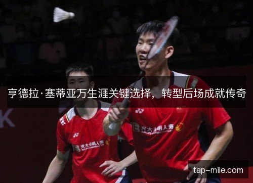亨德拉·塞蒂亚万生涯关键选择，转型后场成就传奇